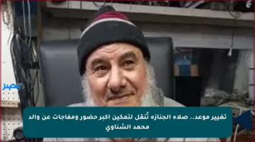 تغيير موعد.. صلاة الجنازة تُنقل لتمكين أكبر حضور ومفاجآت عن والد محمد الشناوي